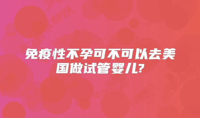 免疫性不孕可不可以去美国做试管婴儿?