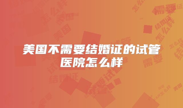 美国不需要结婚证的试管医院怎么样