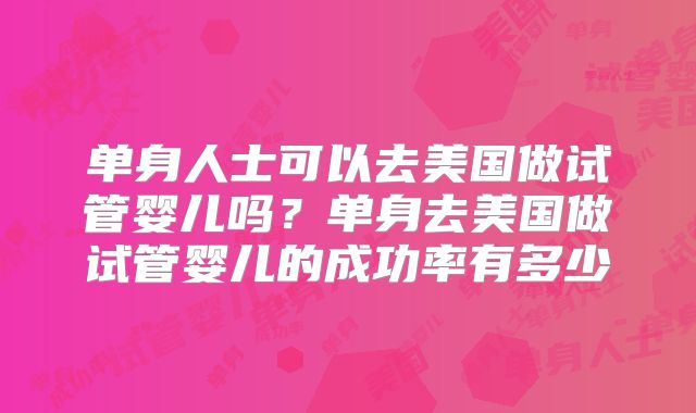 单身人士可以去美国做试管婴儿吗？单身去美国做试管婴儿的成功率有多少