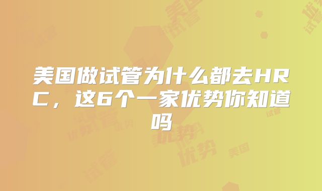 美国做试管为什么都去HRC,这6个一家优势你知道吗