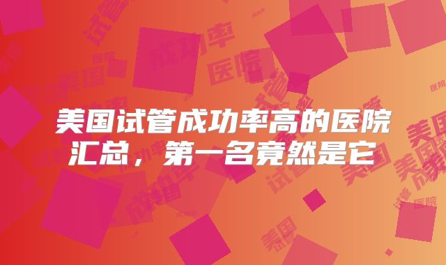 美国试管成功率高的医院汇总,第一名竟然是它