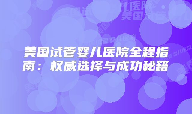 美国试管婴儿医院全程指南：权威选择与成功秘籍
