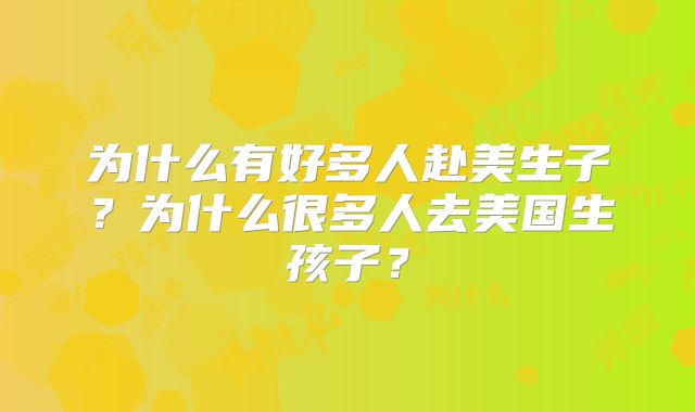 为什么有好多人赴美生子？为什么很多人去美国生孩子？