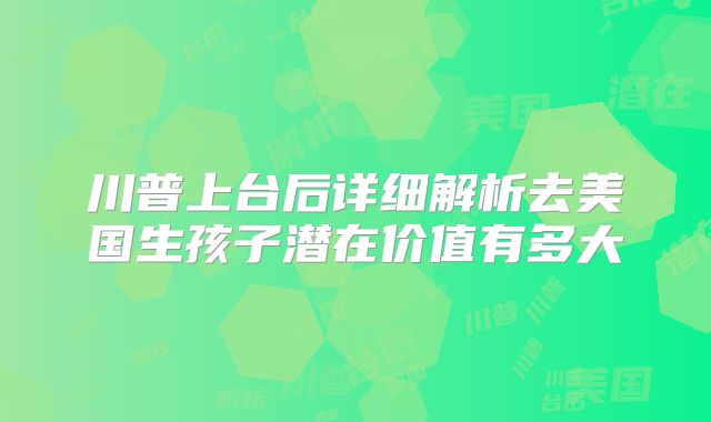 川普上台后详细解析去美国生孩子潜在价值有多大