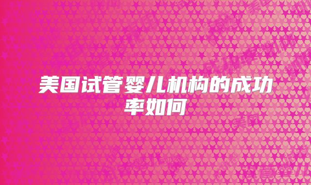 美国试管婴儿机构的成功率如何