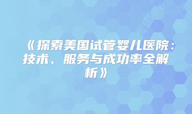 《探索美国试管婴儿医院：技术、服务与成功率全解析》