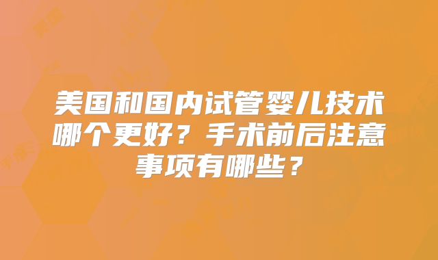 美国和国内试管婴儿技术哪个更好？手术前后注意事项有哪些？