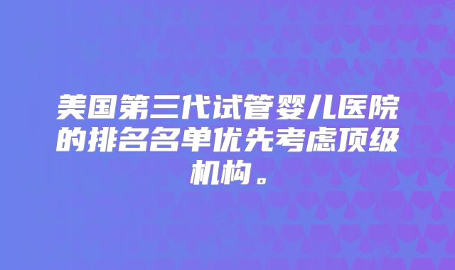美国第三代试管婴儿医院的排名名单优先考虑顶级机构。