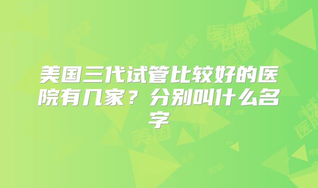 美国三代试管比较好的医院有几家？分别叫什么名字