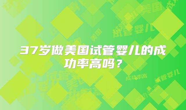 37岁做美国试管婴儿的成功率高吗？