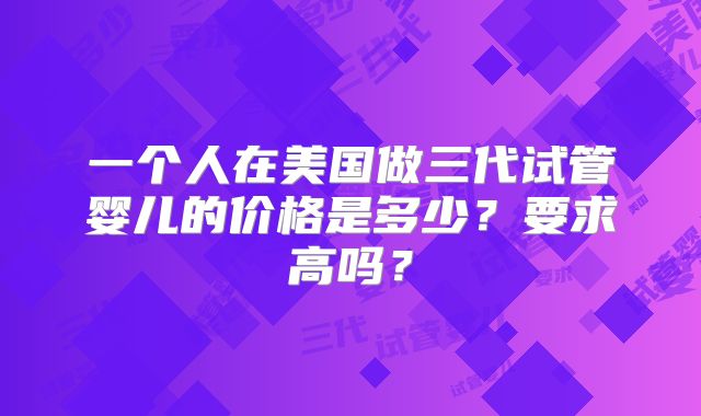 一个人在美国做三代试管婴儿的价格是多少？要求高吗？