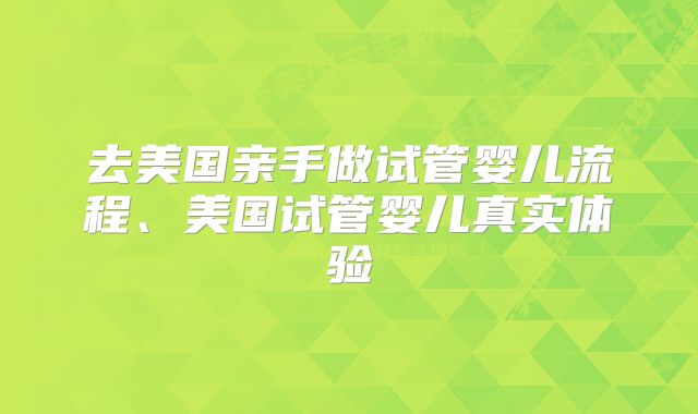 去美国亲手做试管婴儿流程、美国试管婴儿真实体验