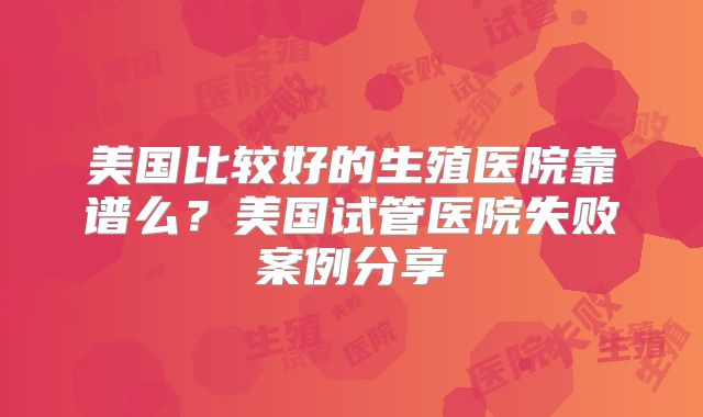 美国比较好的生殖医院靠谱么?美国试管医院失败案例分享