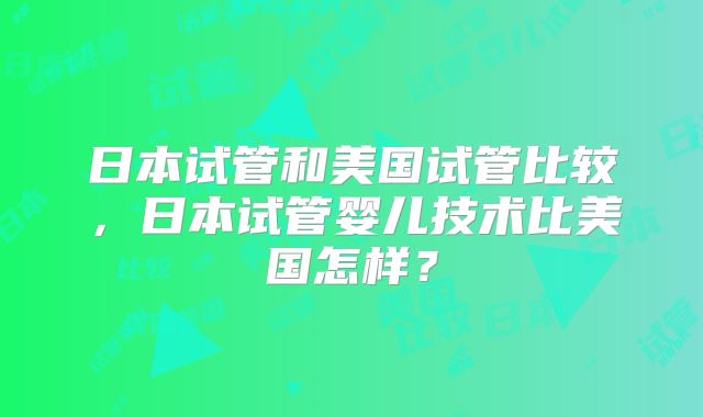 日本试管和美国试管比较，日本试管婴儿技术比美国怎样？