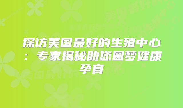 探访美国最好的生殖中心：专家揭秘助您圆梦健康孕育