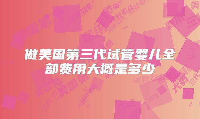 做美国第三代试管婴儿全部费用大概是多少