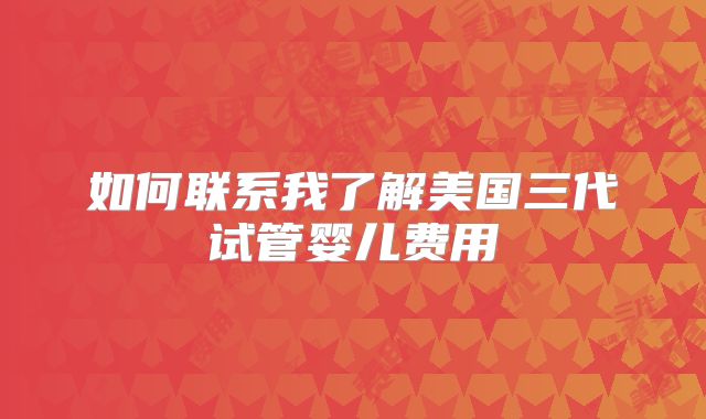 如何联系我了解美国三代试管婴儿费用