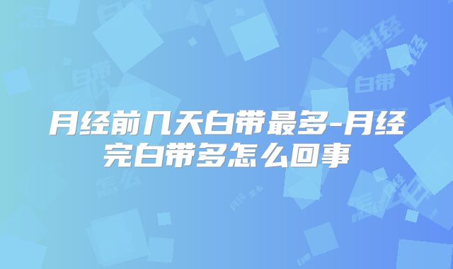月经前几天白带最多-月经完白带多怎么回事