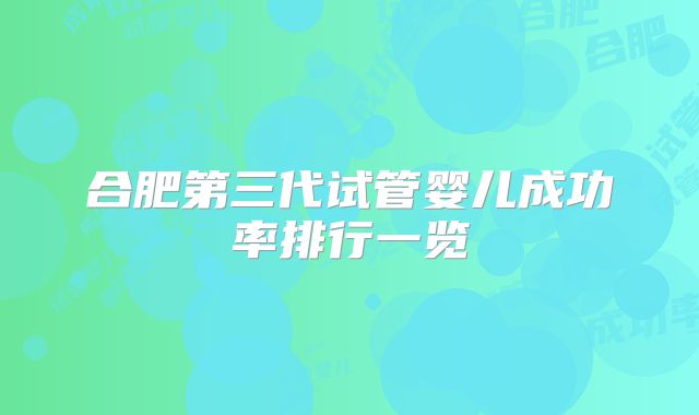 合肥第三代试管婴儿成功率排行一览