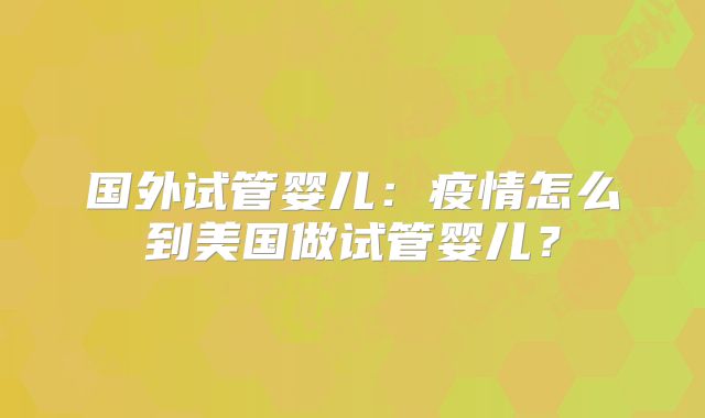 国外试管婴儿：疫情怎么到美国做试管婴儿？