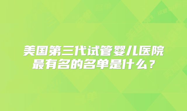 美国第三代试管婴儿医院最有名的名单是什么？