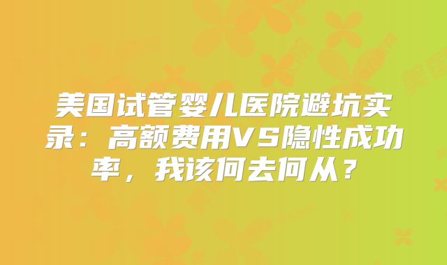 美国试管婴儿医院避坑实录：高额费用VS隐性成功率，我该何去何从？