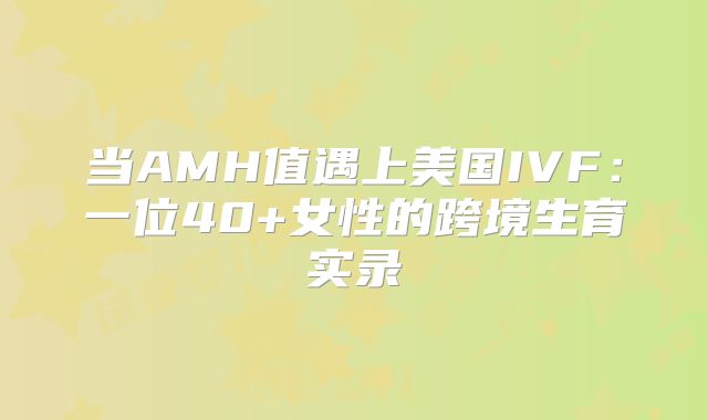 当AMH值遇上美国IVF：一位40+女性的跨境生育实录