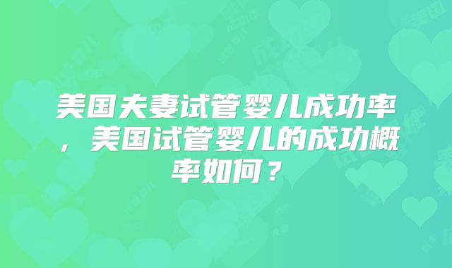 美国夫妻试管婴儿成功率，美国试管婴儿的成功概率如何？