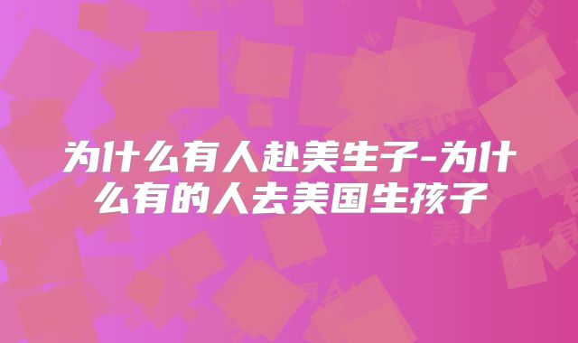 为什么有人赴美生子-为什么有的人去美国生孩子