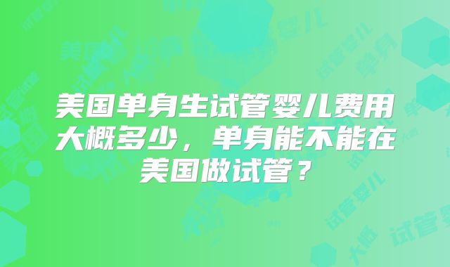 美国单身生试管婴儿费用大概多少，单身能不能在美国做试管？