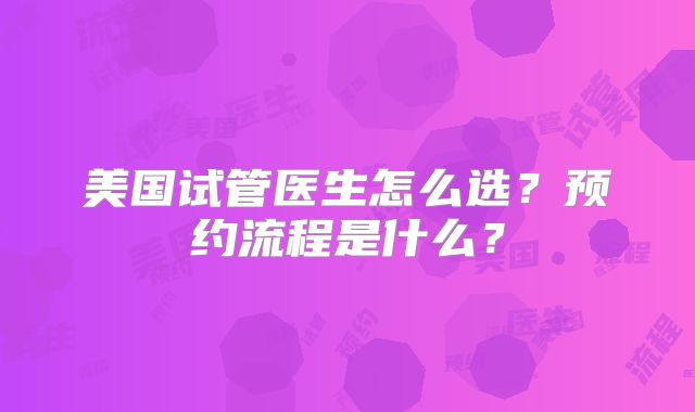 美国试管医生怎么选？预约流程是什么？