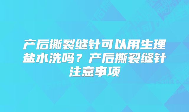 产后撕裂缝针可以用生理盐水洗吗?产后撕裂缝针注意事项
