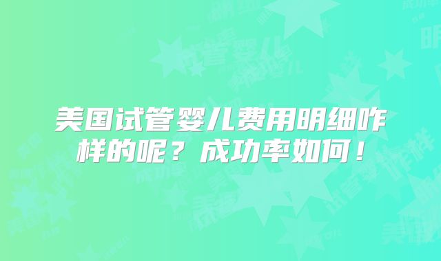 美国试管婴儿费用明细咋样的呢？成功率如何！
