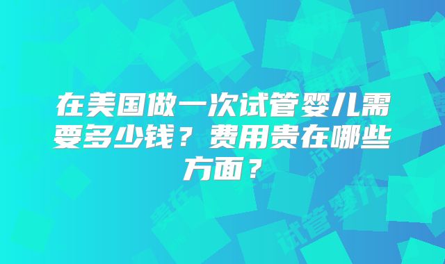 在美国做一次试管婴儿需要多少钱？费用贵在哪些方面？
