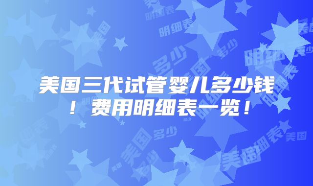 美国三代试管婴儿多少钱！费用明细表一览！