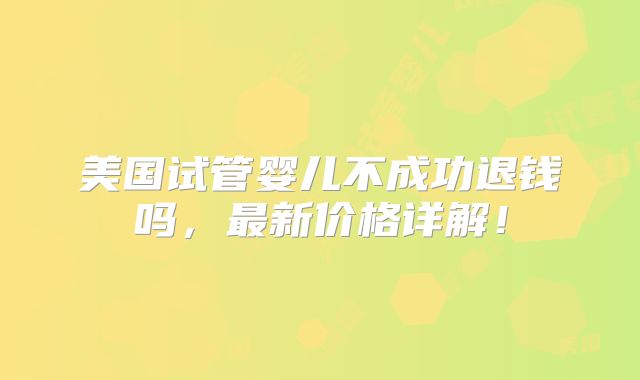 美国试管婴儿不成功退钱吗，最新价格详解！
