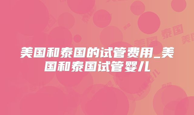 美国和泰国的试管费用_美国和泰国试管婴儿
