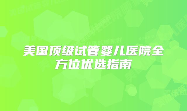 美国顶级试管婴儿医院全方位优选指南