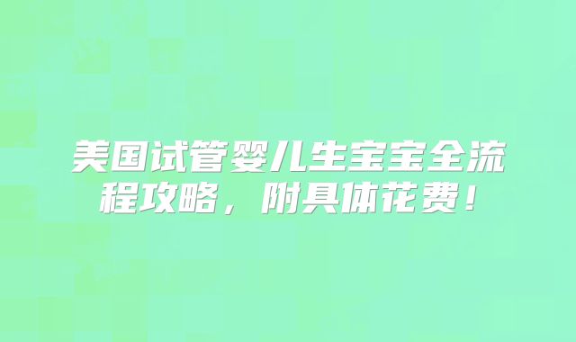 美国试管婴儿生宝宝全流程攻略，附具体花费！