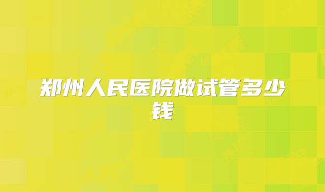 郑州人民医院做试管多少钱
