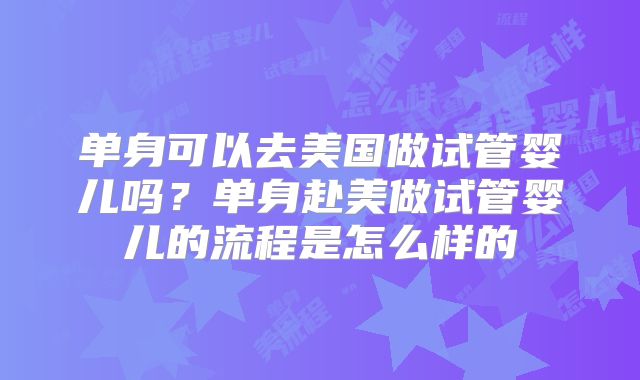 单身可以去美国做试管婴儿吗？单身赴美做试管婴儿的流程是怎么样的
