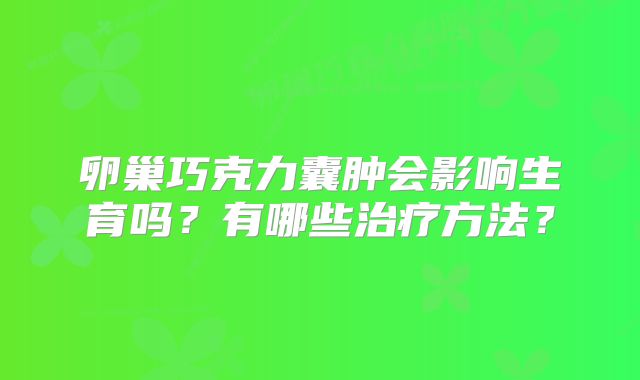 卵巢巧克力囊肿会影响生育吗？有哪些治疗方法？