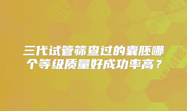 三代试管筛查过的囊胚哪个等级质量好成功率高？