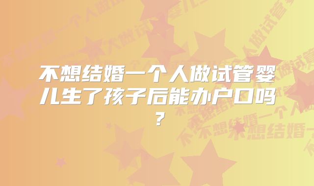 不想结婚一个人做试管婴儿生了孩子后能办户口吗？