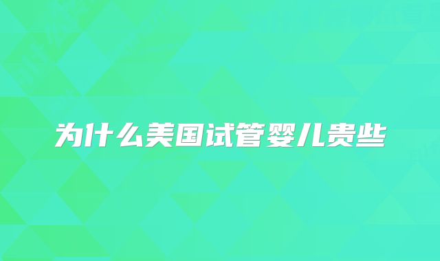 为什么美国试管婴儿贵些