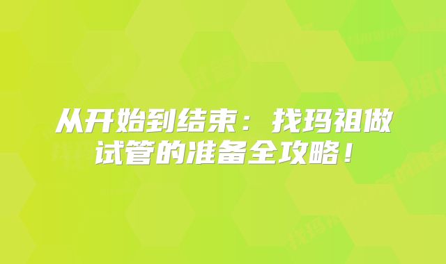 从开始到结束：找玛祖做试管的准备全攻略！