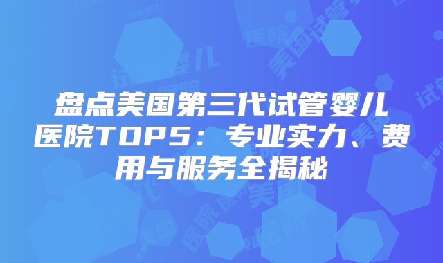 盘点美国第三代试管婴儿医院TOP5:专业实力、费用与服务全揭秘