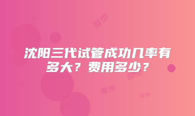 沈阳三代试管成功几率有多大？费用多少？