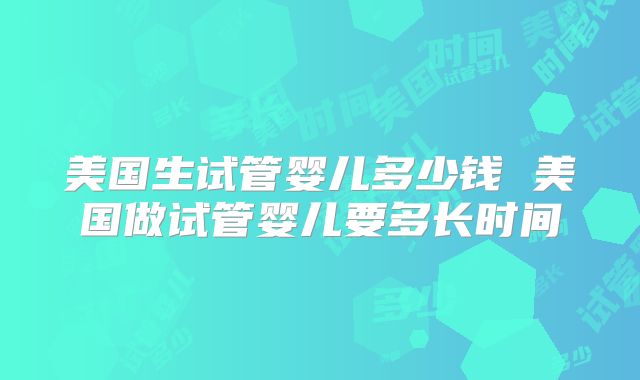 美国生试管婴儿多少钱 美国做试管婴儿要多长时间