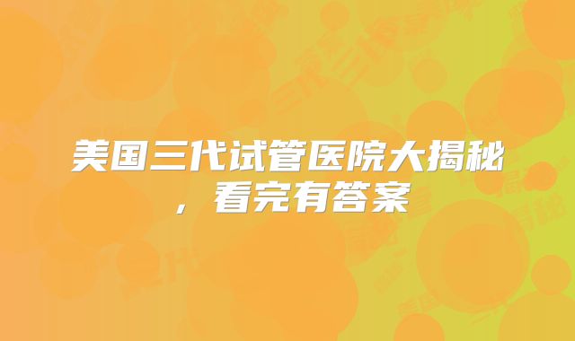 美国三代试管医院大揭秘，看完有答案